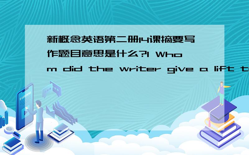 新概念英语第二册14课摘要写作题目意思是什么?1 Whom did the writer give a lift to in the south of France last year?2 Did they greet each other in English or in French?3 Does the writer speak any French or not?4 Did they sit in silen