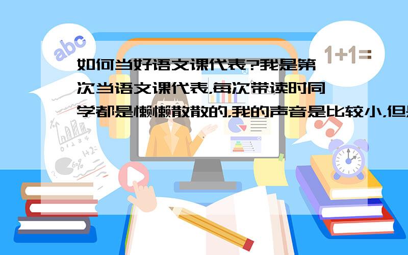 如何当好语文课代表?我是第一次当语文课代表，每次带读时同学都是懒懒散散的，我的声音是比较小，但是也不至于听不到，怎么才能带好早读？