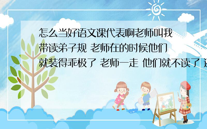 怎么当好语文课代表啊老师叫我带读弟子规 老师在的时候他们就装得乖极了 老师一走 他们就不读了 还大喊 下来!下来!我该怎么办呢?