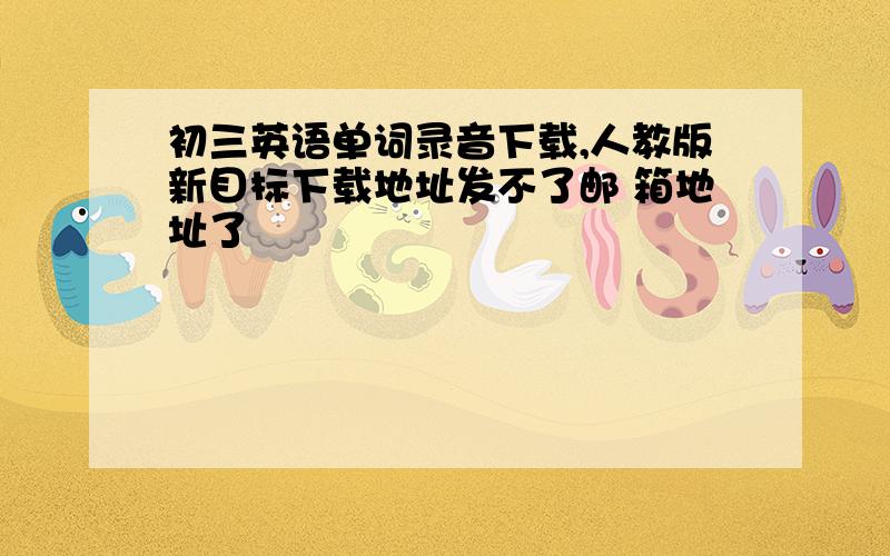 初三英语单词录音下载,人教版新目标下载地址发不了邮 箱地址了