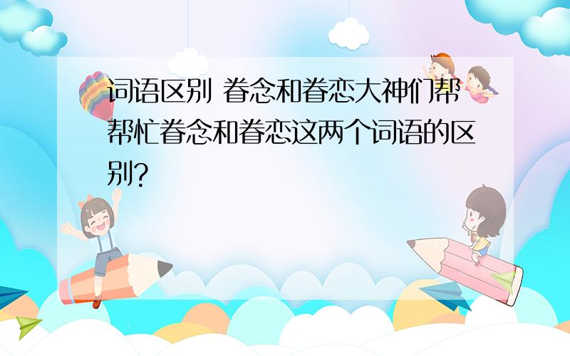 词语区别 眷念和眷恋大神们帮帮忙眷念和眷恋这两个词语的区别?