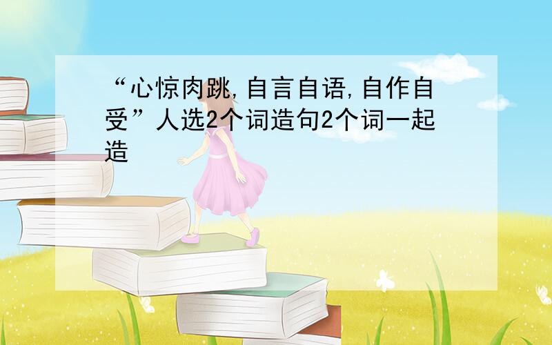 “心惊肉跳,自言自语,自作自受”人选2个词造句2个词一起造