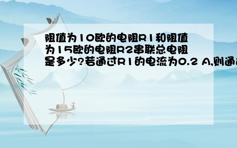 阻值为10欧的电阻R1和阻值为15欧的电阻R2串联总电阻是多少?若通过R1的电流为0.2 A,则通过电阻R2的电流是多少?R2电压是多少?