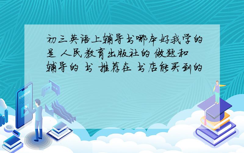 初三英语上辅导书哪本好我学的是 人民教育出版社的 做题和辅导的 书 推荐在 书店能买到的