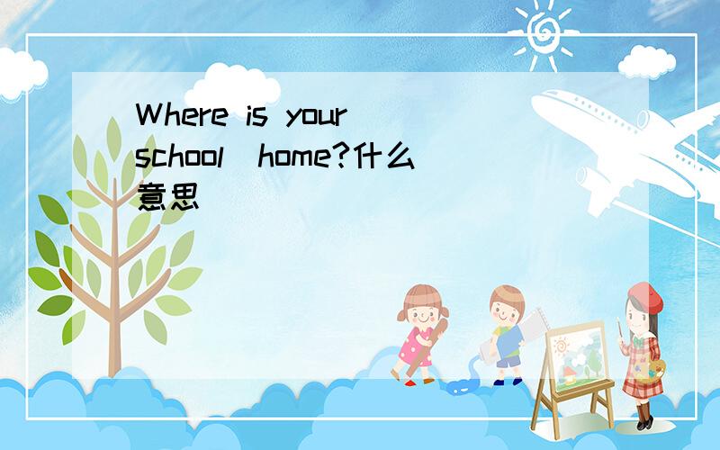 Where is your school\home?什么意思