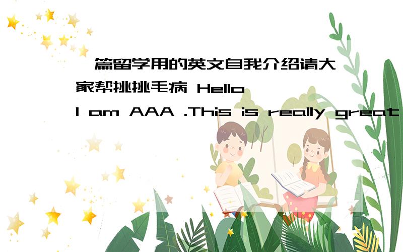 一篇留学用的英文自我介绍请大家帮挑挑毛病 Hello ,I am AAA .This is really great honor to have this opportunity to introduce myself to all of you.I am 16 years old.I was born in Heilongjiangprovince,north ofChina.Now I am a junior s