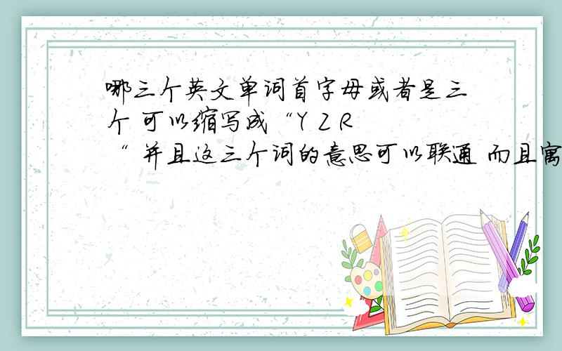 哪三个英文单词首字母或者是三个 可以缩写成“Y Z R “ 并且这三个词的意思可以联通 而且寓意还可以的