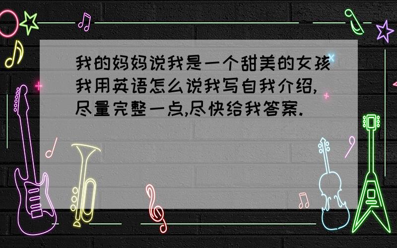 我的妈妈说我是一个甜美的女孩我用英语怎么说我写自我介绍,尽量完整一点,尽快给我答案.