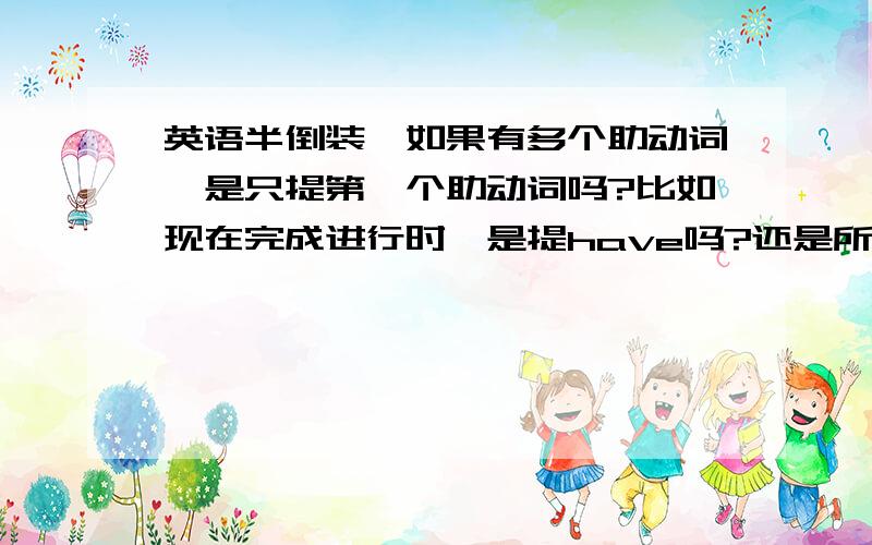 英语半倒装,如果有多个助动词,是只提第一个助动词吗?比如现在完成进行时,是提have吗?还是所有都提出去?