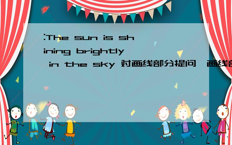 :The sun is shining brightly in the sky 对画线部分提问,画线部分为brightly