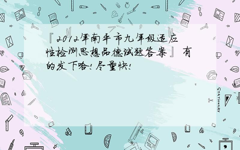 『2012年南平市九年级适应性检测思想品德试题答案』 有的发下哈!尽量快!