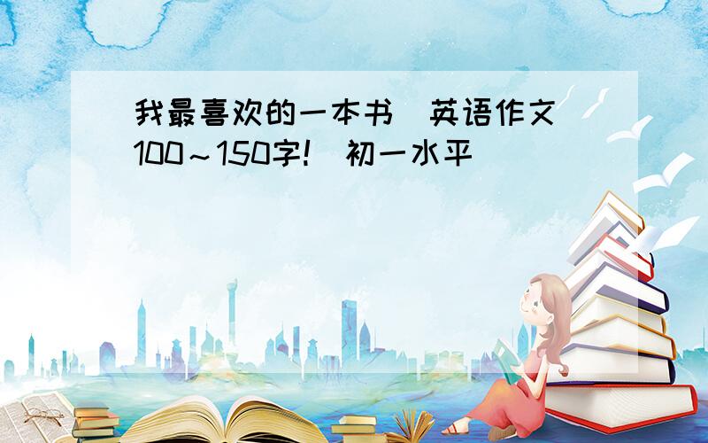 我最喜欢的一本书(英语作文)100～150字!（初一水平）