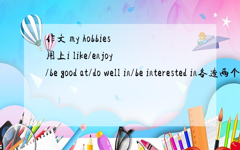 作文 my hobbies 用上i like/enjoy/be good at/do well in/be interested in各造两个