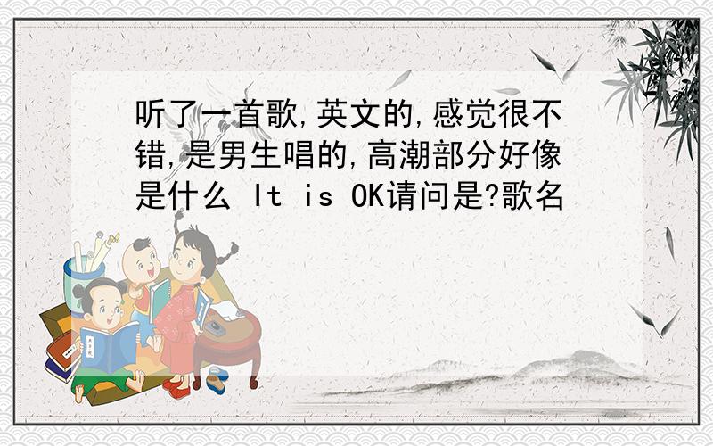 听了一首歌,英文的,感觉很不错,是男生唱的,高潮部分好像是什么 It is OK请问是?歌名