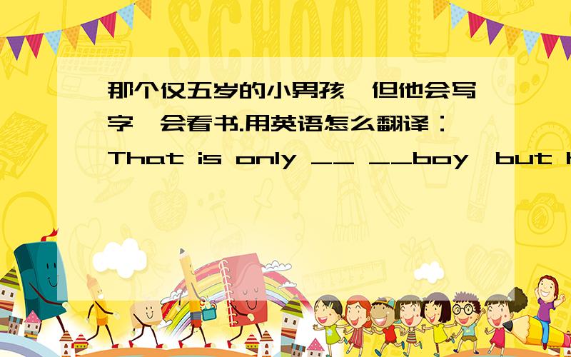 那个仅五岁的小男孩,但他会写字、会看书.用英语怎么翻译：That is only __ __boy,but he can write and