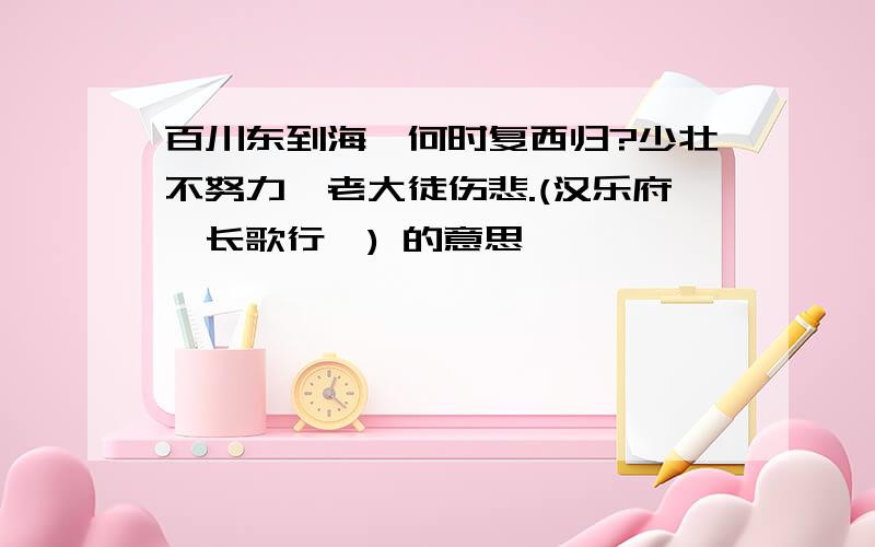 百川东到海,何时复西归?少壮不努力,老大徒伤悲.(汉乐府《长歌行》) 的意思