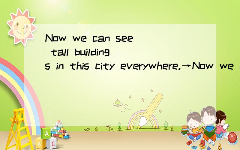 Now we can see tall buildings in this city everywhere.→Now we can see tall buildings in this city _______and________.