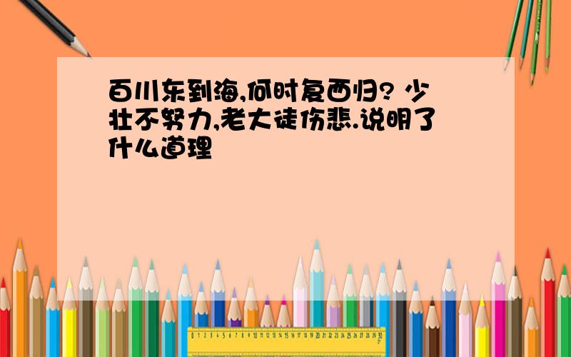 百川东到海,何时复西归? 少壮不努力,老大徒伤悲.说明了什么道理