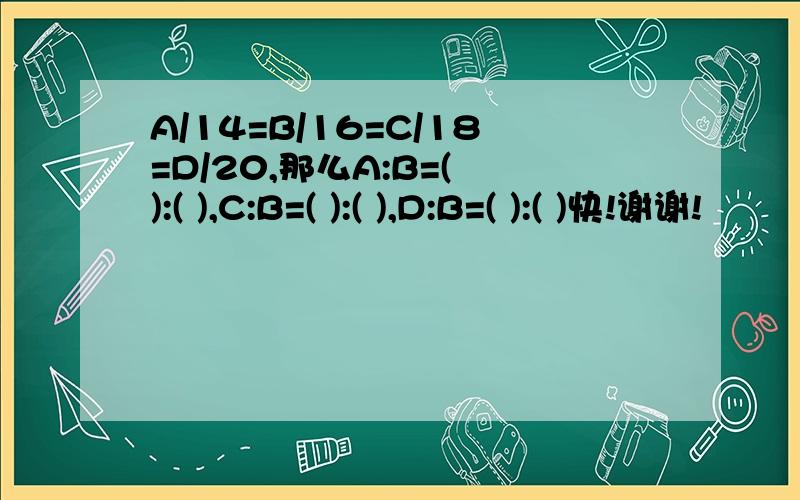 A/14=B/16=C/18=D/20,那么A:B=( ):( ),C:B=( ):( ),D:B=( ):( )快!谢谢!