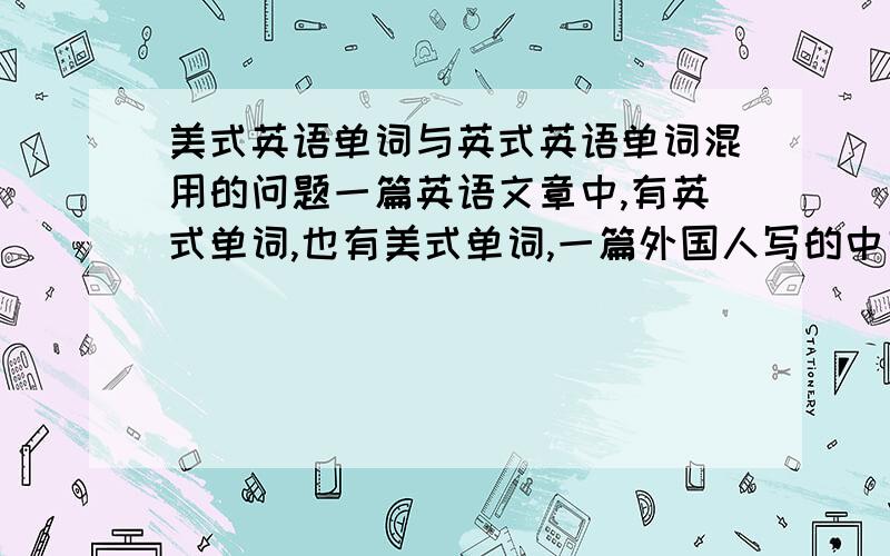 美式英语单词与英式英语单词混用的问题一篇英语文章中,有英式单词,也有美式单词,一篇外国人写的中文文章中,有简体汉字,有繁体汉字,甚至还有日造汉字这种情况问题大吗我就是说的中国