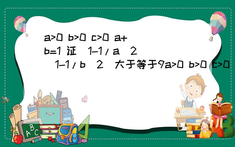 a>0 b>0 c>0 a+b=1 证(1-1/a^2)(1-1/b^2)大于等于9a>0 b>0 c>0 a+b=1 证(1-1/a^2)(1-1/b^2)大于等于9