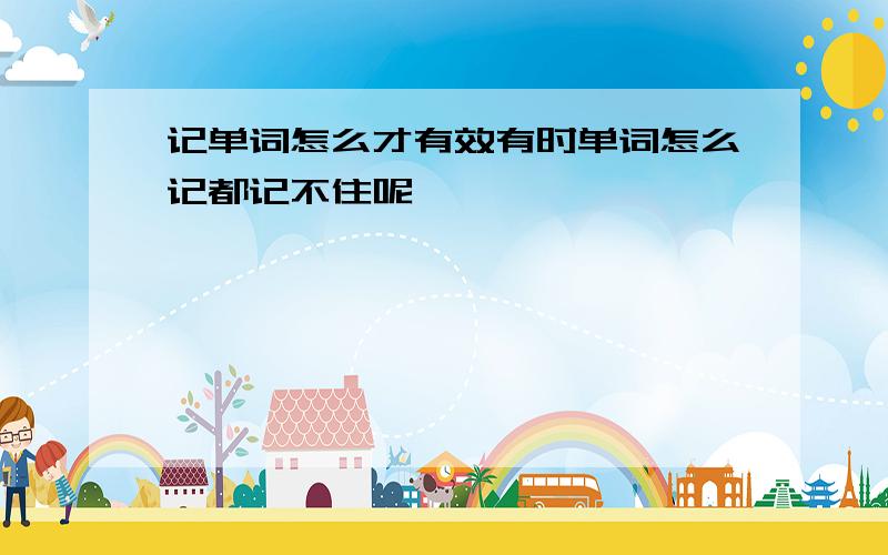 记单词怎么才有效有时单词怎么记都记不住呢