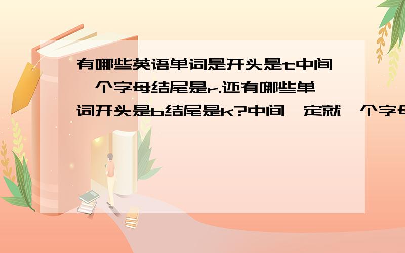 有哪些英语单词是开头是t中间一个字母结尾是r.还有哪些单词开头是b结尾是k?中间一定就一个字母