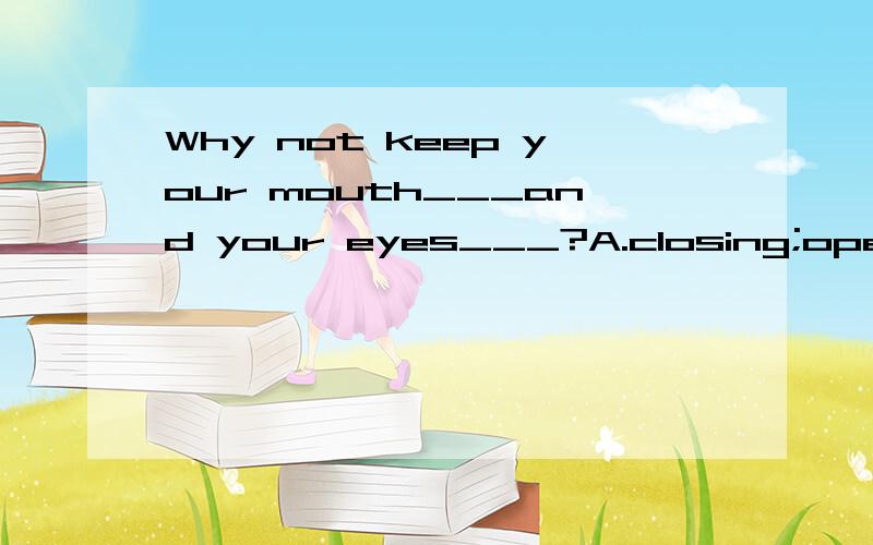 Why not keep your mouth___and your eyes___?A.closing;opening B.close;open C.closed;opening D.closed;open