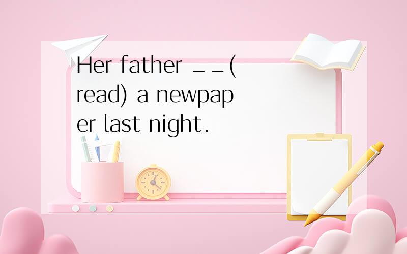 Her father __(read) a newpaper last night.