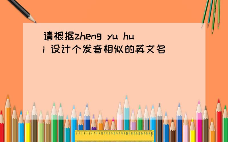 请根据zheng yu hui 设计个发音相似的英文名