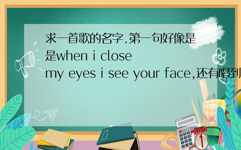 求一首歌的名字.第一句好像是是when i close my eyes i see your face,还有唱到i`m a little child是女生唱的,名字好像叫inn森么的 记不太清出来 就是这样 有疑问可以提