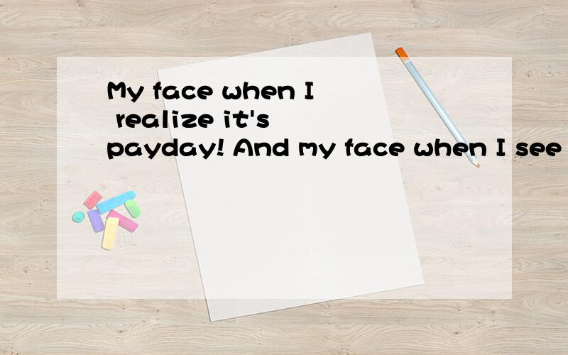 My face when I realize it's payday! And my face when I see my check 什么意思?