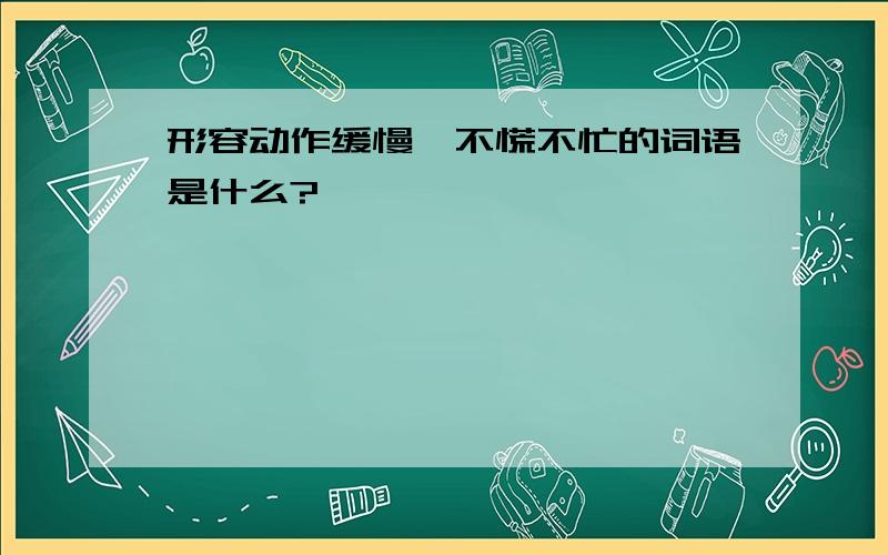 形容动作缓慢,不慌不忙的词语是什么?