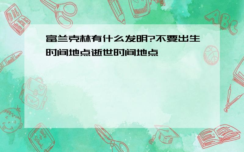 富兰克林有什么发明?不要出生时间地点逝世时间地点