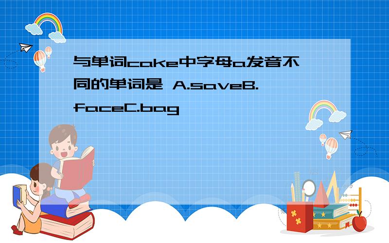 与单词cake中字母a发音不同的单词是 A.saveB.faceC.bag