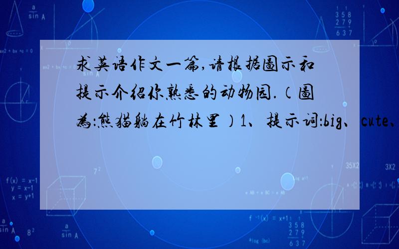 求英语作文一篇,请根据图示和提示介绍你熟悉的动物园.（图为：熊猫躺在竹林里）1、提示词：big、cute、shy、long、be from、walk about、interesting、go to the zoo2、字数：60词左右.