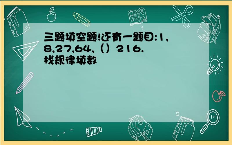 三题填空题!还有一题目:1,8,27,64,（）216.找规律填数