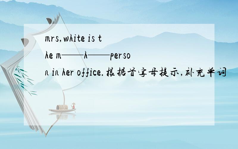 mrs,white is the m——h——person in her office.根据首字母提示,补充单词