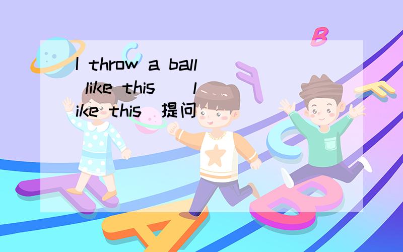 I throw a ball like this ( like this)提问