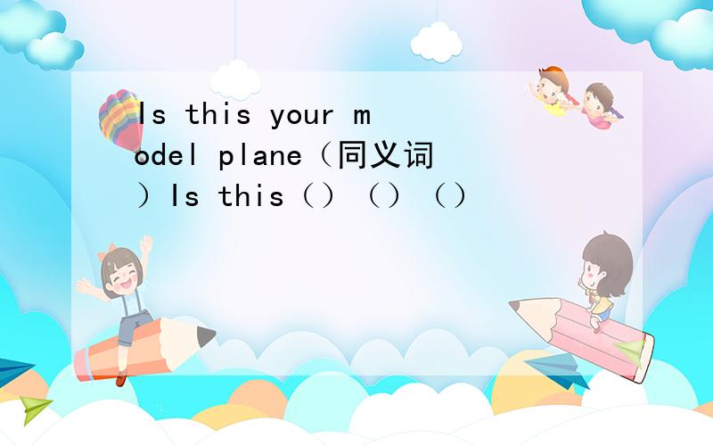 Is this your model plane（同义词）Is this（）（）（）