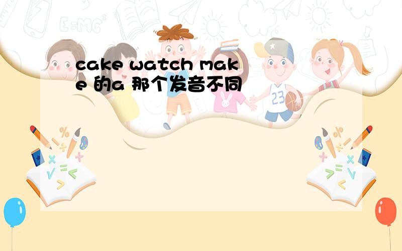 cake watch make 的a 那个发音不同