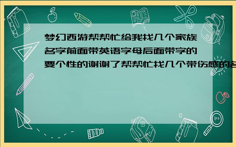 梦幻西游帮帮忙给我找几个家族名字前面带英语字母后面带字的要个性的谢谢了帮帮忙找几个带伤感的名字