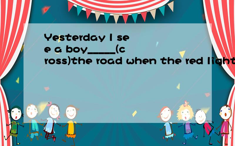 Yesterday l see a boy_____(cross)the road when the red light is on.是填cross还是crossing