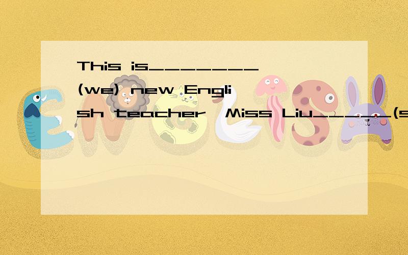 This is_______(we) new English teacher,Miss Liu_____(she)likes ______(we)and wei love___(she),too