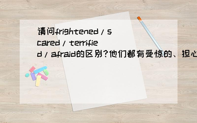 请问frightened/scared/terrified/afraid的区别?他们都有受惊的、担心的的意思,怎么区分?（尽量正规一点,是老师布置的作业）