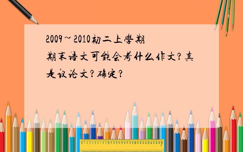 2009~2010初二上学期期末语文可能会考什么作文?真是议论文？确定？