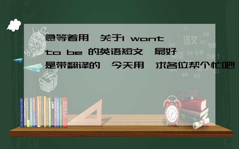 急等着用,关于I want to be 的英语短文,最好是带翻译的,今天用,求各位帮个忙吧!