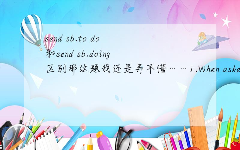 send sb.to do 和send sb.doing区别那这题我还是弄不懂……1.When asked why he went there,he said he was sent there _____ for a space flight.A.training B.being trained C.to have trained D.to be trained2.Mr.Brown was sent by a long-distance