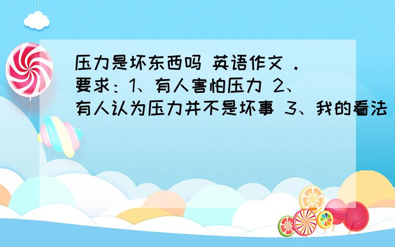 压力是坏东西吗 英语作文 .要求：1、有人害怕压力 2、有人认为压力并不是坏事 3、我的看法