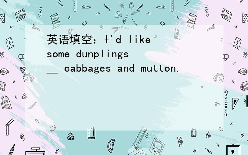 英语填空：I'd like some dunplings__ cabbages and mutton.